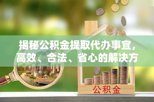新罗揭秘公积金提取代办事宜，高效、合法、省心的解决方案