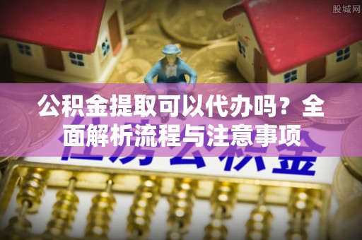 新罗公积金提取可以代办吗？全面解析流程与注意事项