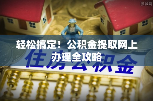 新罗轻松搞定！公积金提取网上办理全攻略