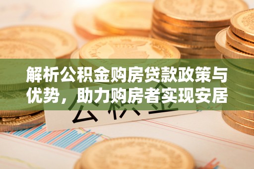 新罗解析公积金购房贷款政策与优势，助力购房者实现安居梦想