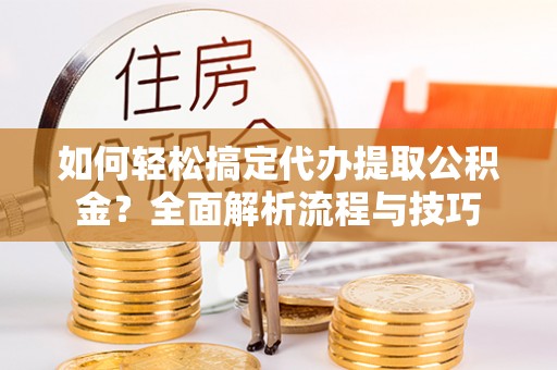 新罗如何轻松搞定代办提取公积金？全面解析流程与技巧
