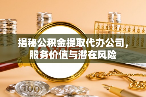 新罗揭秘公积金提取代办公司，服务价值与潜在风险