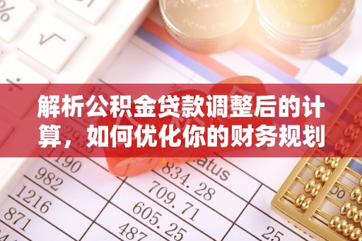 新罗解析公积金贷款调整后的计算，如何优化你的财务规划