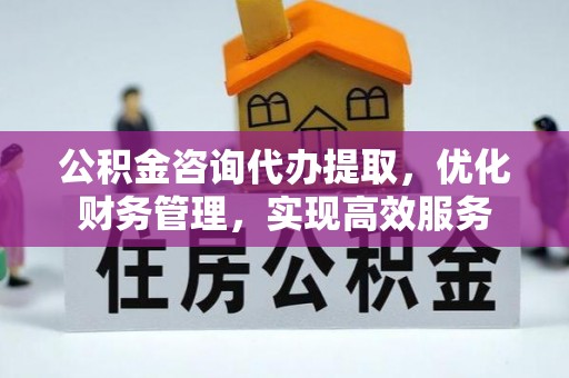 新罗公积金咨询代办提取，优化财务管理，实现高效服务