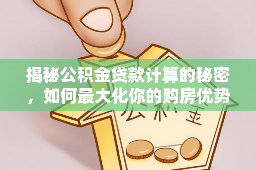 新罗揭秘公积金贷款计算的秘密，如何最大化你的购房优势