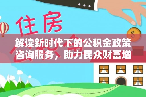 新罗解读新时代下的公积金政策咨询服务，助力民众财富增值与安居梦想