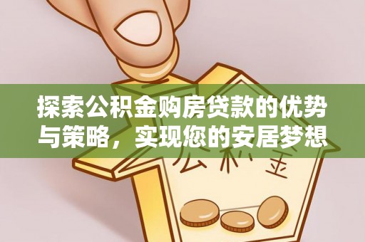 新罗探索公积金购房贷款的优势与策略，实现您的安居梦想