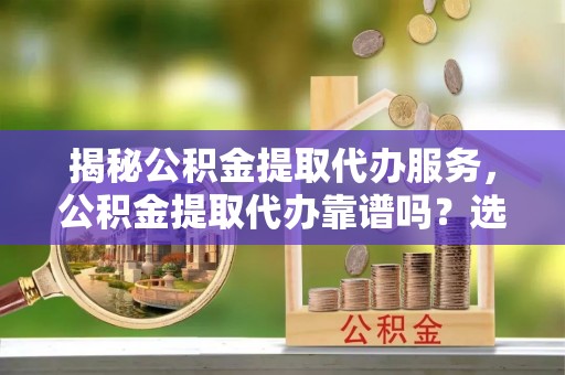 新罗揭秘公积金提取代办服务，公积金提取代办靠谱吗？选择需谨慎