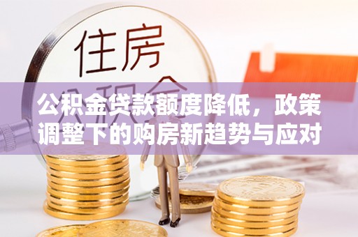 新罗公积金贷款额度降低，政策调整下的购房新趋势与应对策略