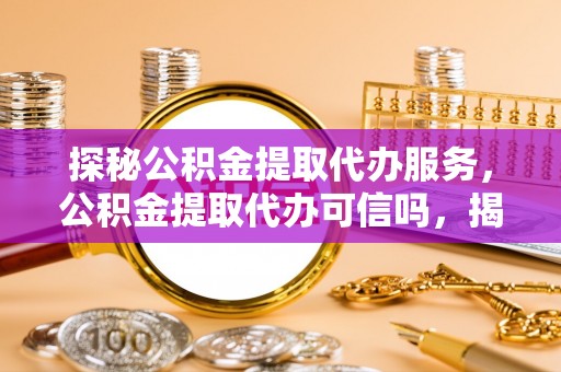 新罗探秘公积金提取代办服务，公积金提取代办可信吗，揭秘真相与选择指南