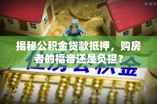 新罗揭秘公积金贷款抵押，购房者的福音还是负担？
