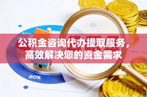 新罗公积金咨询代办提取服务，高效解决您的资金需求