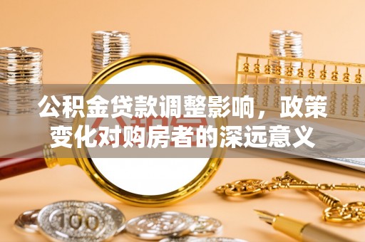 新罗公积金贷款调整影响，政策变化对购房者的深远意义