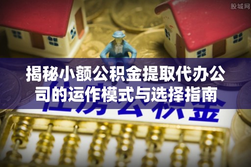 新罗揭秘小额公积金提取代办公司的运作模式与选择指南