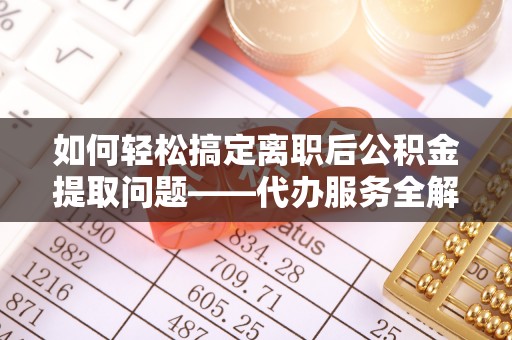 新罗如何轻松搞定离职后公积金提取问题——代办服务全解析
