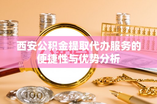 新罗西安公积金提取代办服务的便捷性与优势分析
