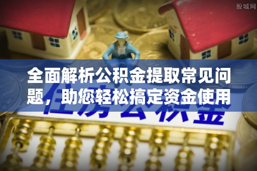 新罗全面解析公积金提取常见问题，助您轻松搞定资金使用