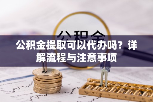 新罗公积金提取可以代办吗？详解流程与注意事项