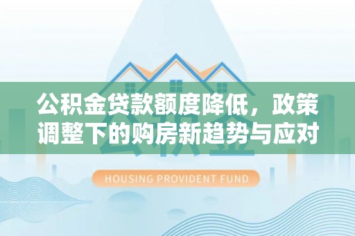 新罗公积金贷款额度降低，政策调整下的购房新趋势与应对策略