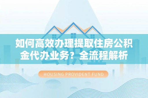 新罗如何高效办理提取住房公积金代办业务？全流程解析