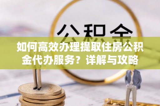 新罗如何高效办理提取住房公积金代办服务？详解与攻略