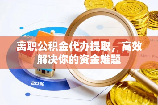 新罗离职公积金代办提取，高效解决你的资金难题