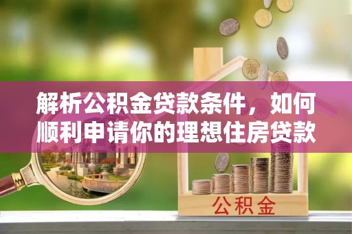 新罗解析公积金贷款条件，如何顺利申请你的理想住房贷款