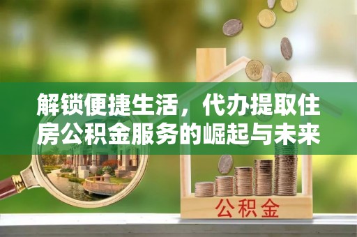 新罗解锁便捷生活，代办提取住房公积金服务的崛起与未来