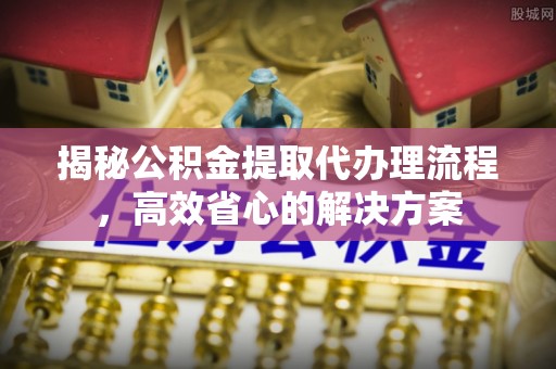 新罗揭秘公积金提取代办理流程，高效省心的解决方案