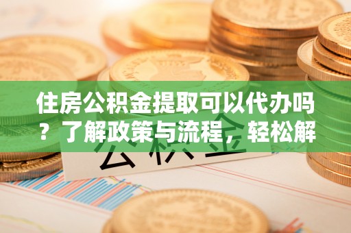 新罗住房公积金提取可以代办吗？了解政策与流程，轻松解决疑惑