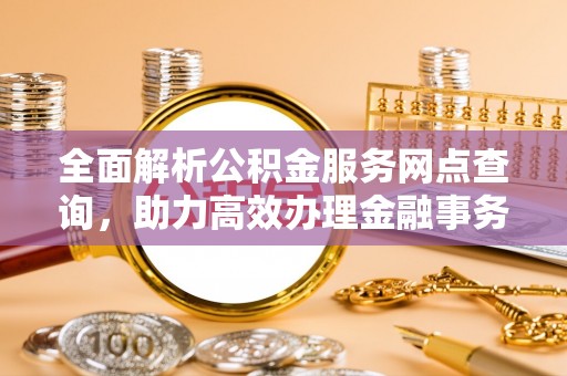 新罗全面解析公积金服务网点查询，助力高效办理金融事务