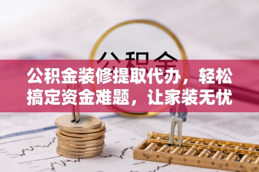 新罗公积金装修提取代办，轻松搞定资金难题，让家装无忧