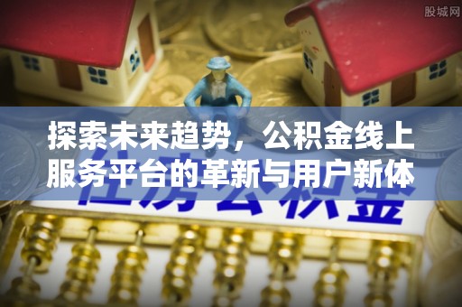 新罗探索未来趋势，公积金线上服务平台的革新与用户新体验