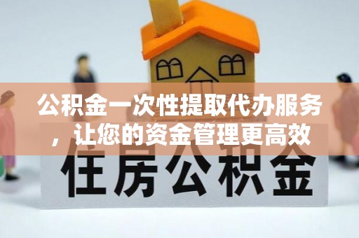 新罗公积金一次性提取代办服务，让您的资金管理更高效