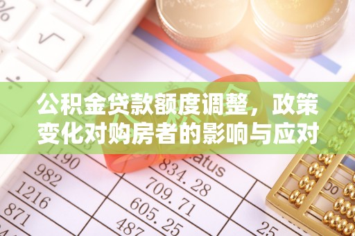 新罗公积金贷款额度调整，政策变化对购房者的影响与应对策略