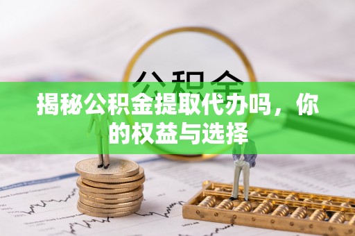 新罗揭秘公积金提取代办吗，你的权益与选择
