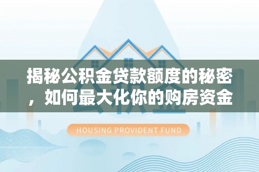 新罗揭秘公积金贷款额度的秘密，如何最大化你的购房资金