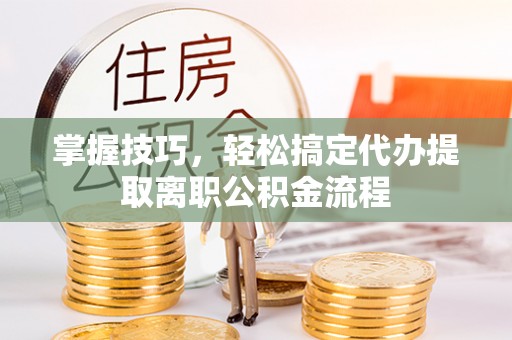 新罗掌握技巧，轻松搞定代办提取离职公积金流程
