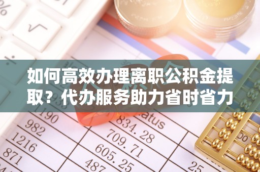 新罗如何高效办理离职公积金提取？代办服务助力省时省力