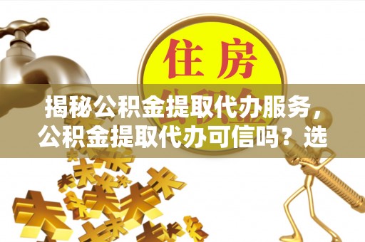 新罗揭秘公积金提取代办服务，公积金提取代办可信吗？选择前你需要知道的真相