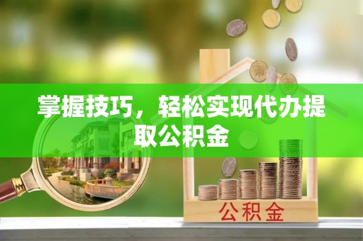 新罗掌握技巧，轻松实现代办提取公积金