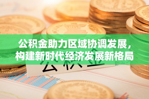 新罗公积金助力区域协调发展，构建新时代经济发展新格局