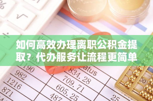 新罗如何高效办理离职公积金提取？代办服务让流程更简单