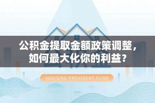 新罗公积金提取金额政策调整，如何最大化你的利益？