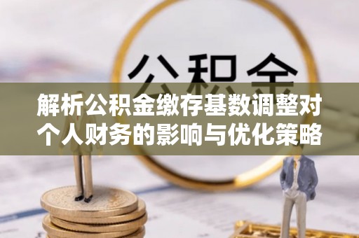 新罗解析公积金缴存基数调整对个人财务的影响与优化策略