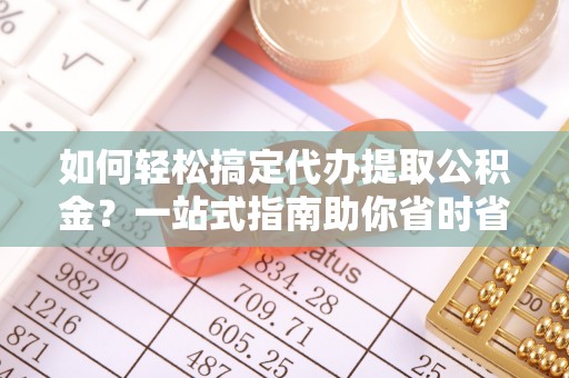 新罗如何轻松搞定代办提取公积金？一站式指南助你省时省心