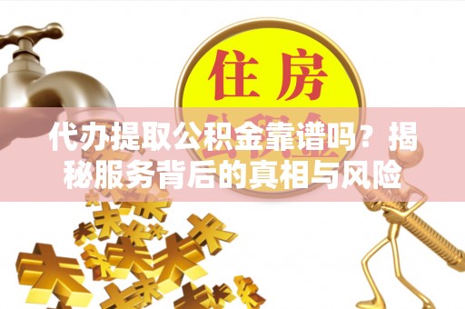 新罗代办提取公积金靠谱吗？揭秘服务背后的真相与风险