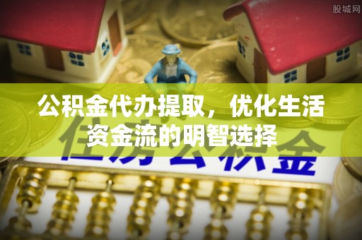 新罗公积金代办提取，优化生活资金流的明智选择