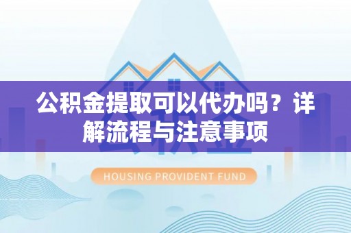 新罗公积金提取可以代办吗？详解流程与注意事项