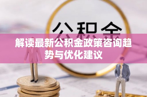 新罗解读最新公积金政策咨询趋势与优化建议